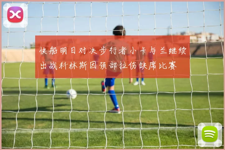 快船明日对决步行者小卡与兰继续出战科林斯因颈部拉伤缺席比赛