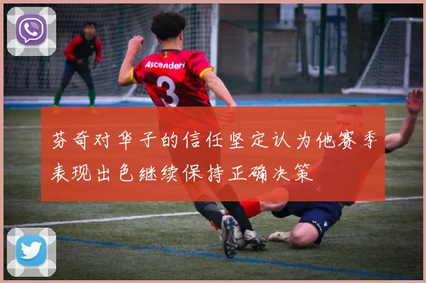 芬奇对华子的信任坚定认为他赛季表现出色继续保持正确决策
