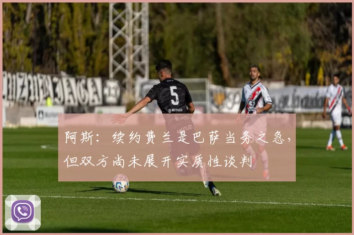阿斯：续约费兰是巴萨当务之急，但双方尚未展开实质性谈判