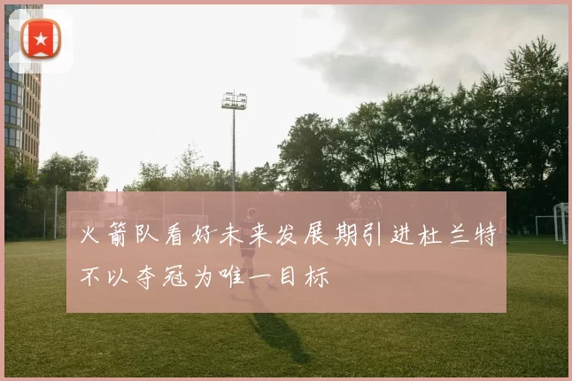 火箭队看好未来发展期引进杜兰特不以夺冠为唯一目标