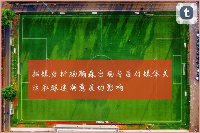 拓媒分析杨瀚森出场与否对媒体关注和球迷满意度的影响