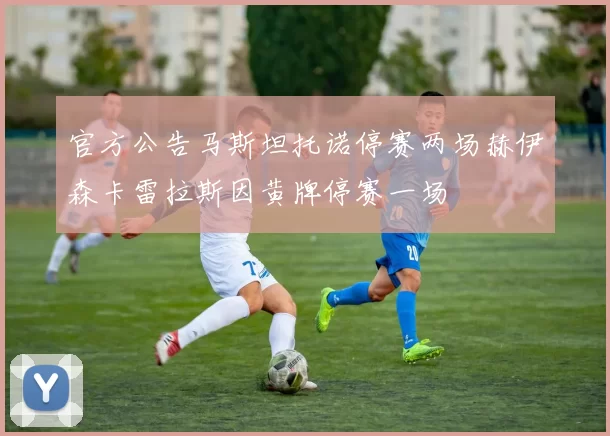 官方公告马斯坦托诺停赛两场赫伊森卡雷拉斯因黄牌停赛一场