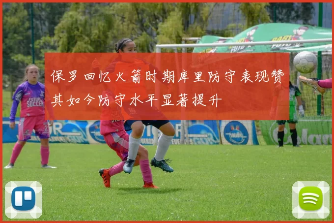 保罗回忆火箭时期库里防守表现赞其如今防守水平显著提升