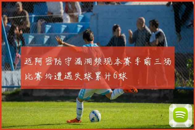 迈阿密防守漏洞频现本赛季前三场比赛均遭遇失球累计6球