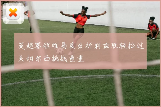 英超赛程难易度分析利兹联轻松过关切尔西挑战重重