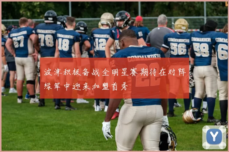 波津积极备战全明星赛期待在对阵绿军中迎来加盟首秀