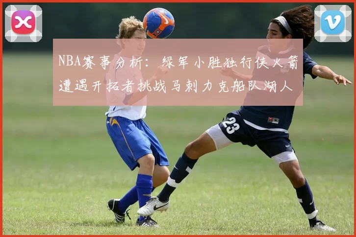 NBA赛事分析：绿军小胜独行侠火箭遭遇开拓者挑战马刺力克船队湖人击败步行者