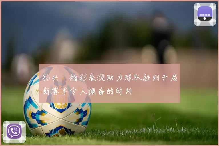 孙兴慜精彩表现助力球队胜利开启新赛季令人振奋的时刻