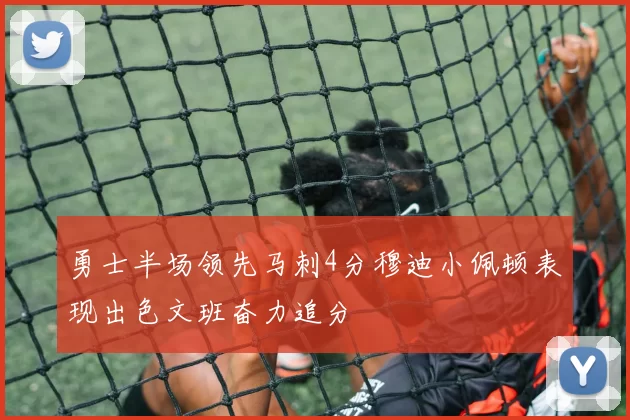 勇士半场领先马刺4分穆迪小佩顿表现出色文班奋力追分
