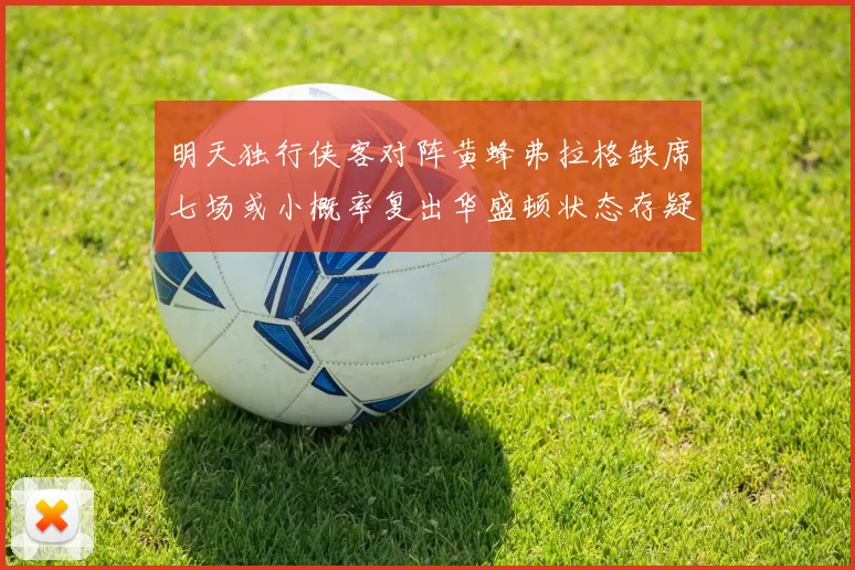 明天独行侠客对阵黄蜂弗拉格缺席七场或小概率复出华盛顿状态存疑