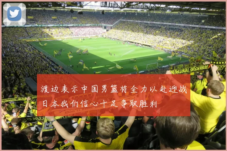 渡边表示中国男篮将全力以赴迎战日本我们信心十足争取胜利