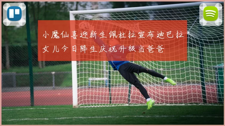 小魔仙喜迎新生佩杜拉宣布迪巴拉女儿今日降生庆祝升级当爸爸