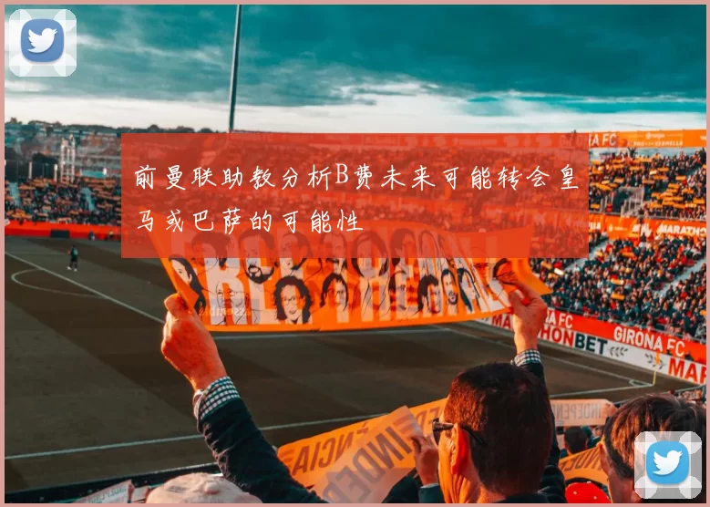 前曼联助教分析B费未来可能转会皇马或巴萨的可能性
