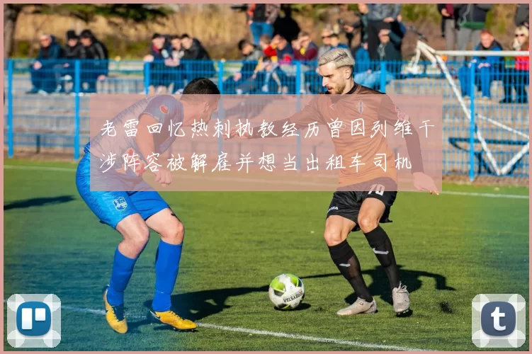 老雷回忆热刺执教经历曾因列维干涉阵容被解雇并想当出租车司机