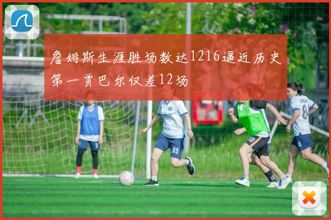 詹姆斯生涯胜场数达1216逼近历史第一贾巴尔仅差12场