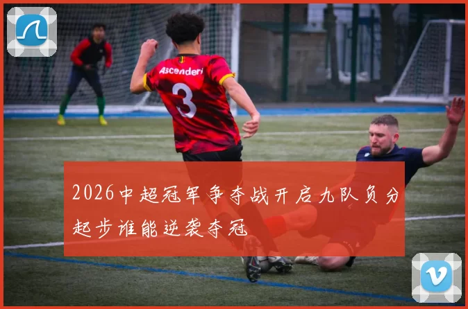 2026中超冠军争夺战开启九队负分起步谁能逆袭夺冠