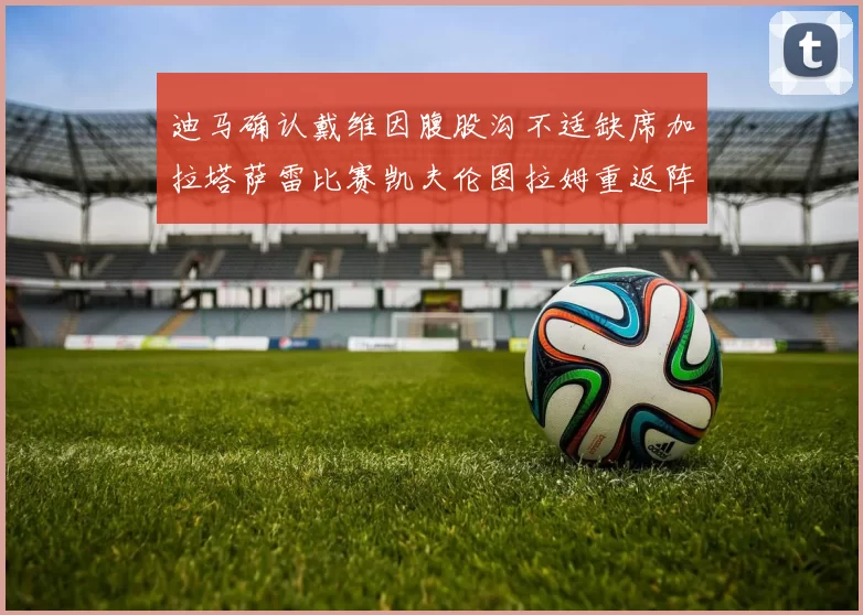迪马确认戴维因腹股沟不适缺席加拉塔萨雷比赛凯夫伦图拉姆重返阵容