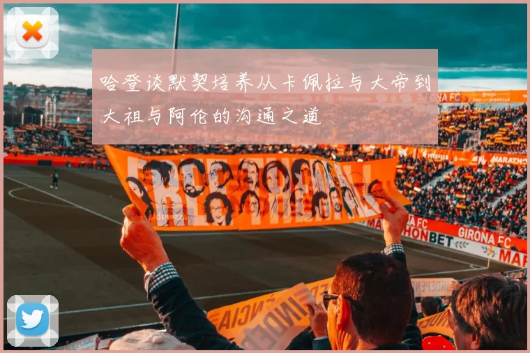 哈登谈默契培养从卡佩拉与大帝到大祖与阿伦的沟通之道