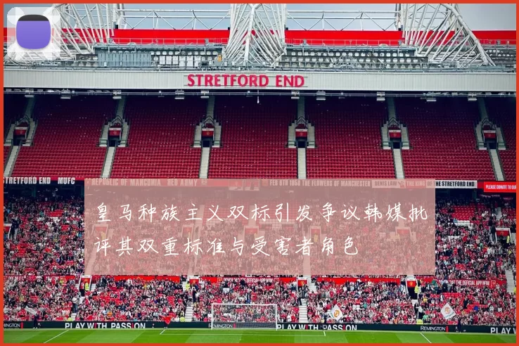 皇马种族主义双标引发争议韩媒批评其双重标准与受害者角色