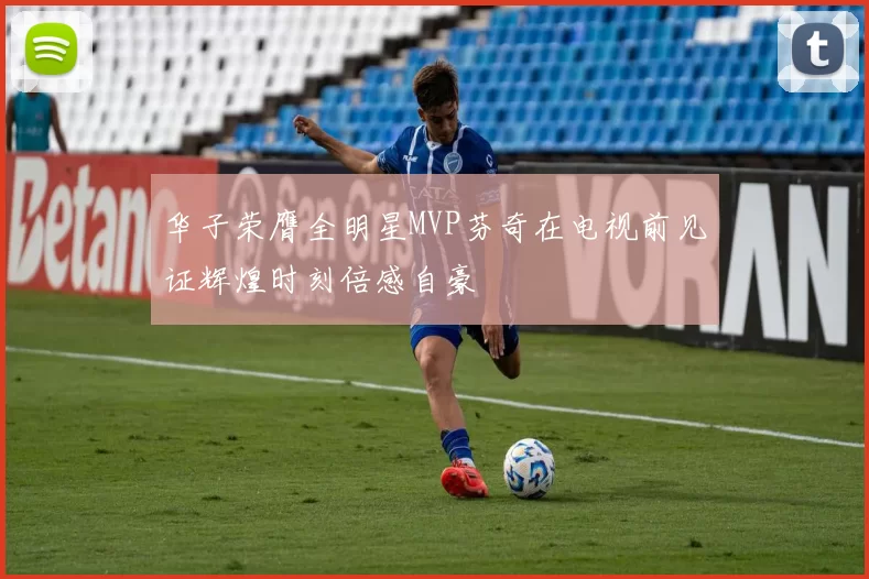 华子荣膺全明星MVP芬奇在电视前见证辉煌时刻倍感自豪