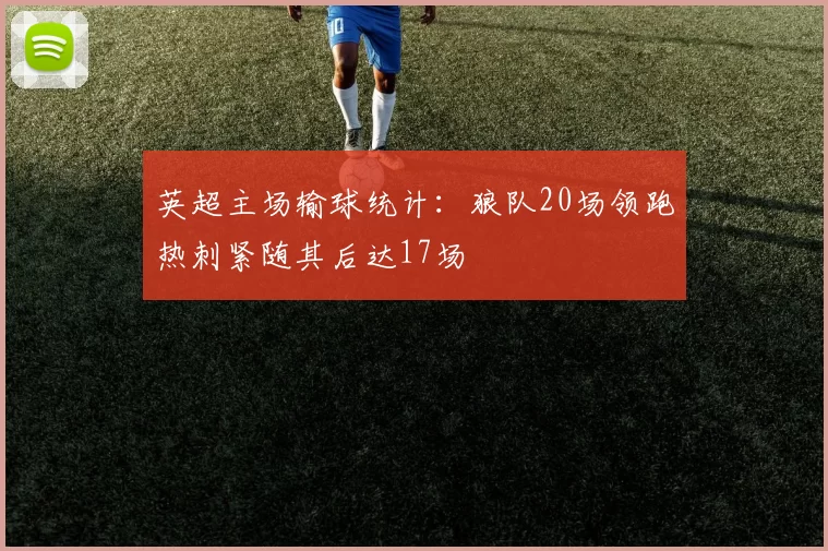 英超主场输球统计：狼队20场领跑热刺紧随其后达17场
