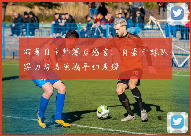 布鲁日主帅赛后感言：自豪于球队实力与马竞战平的表现