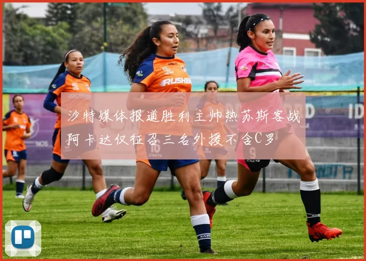 沙特媒体报道胜利主帅热苏斯客战阿卡达仅征召三名外援不含C罗