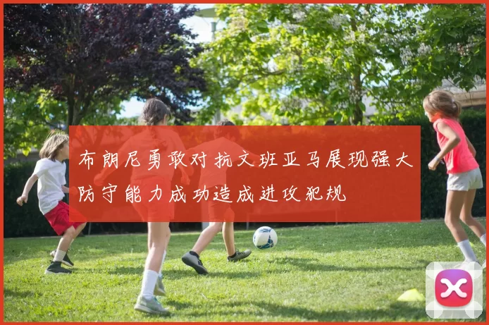 布朗尼勇敢对抗文班亚马展现强大防守能力成功造成进攻犯规