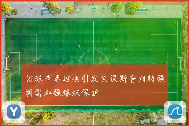 打球节奏过快引发失误斯普利特强调需加强球权保护
