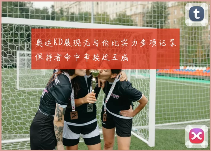 奥运KD展现无与伦比实力多项记录保持者命中率接近五成