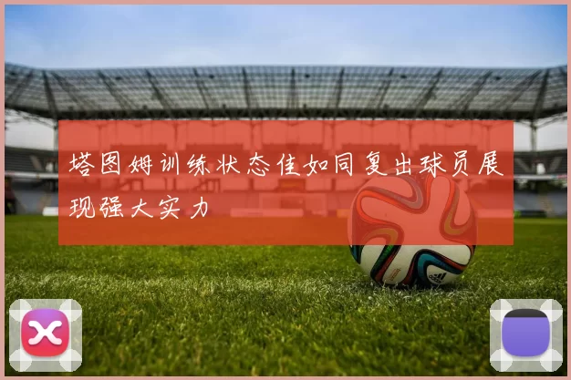 塔图姆训练状态佳如同复出球员展现强大实力
