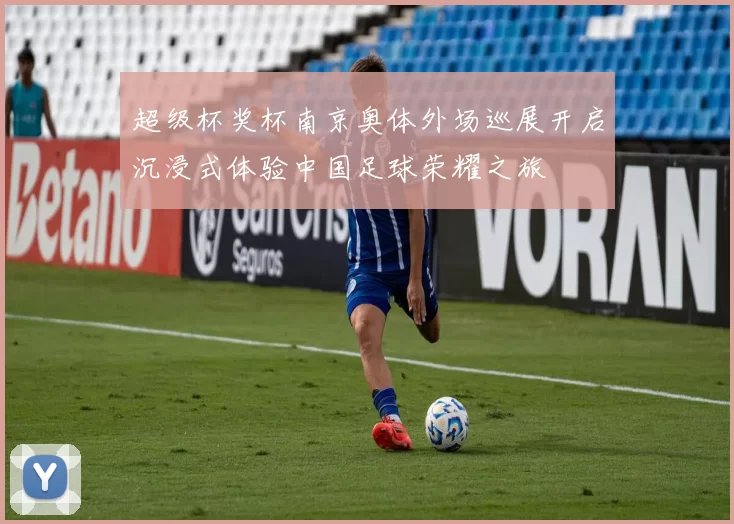 超级杯奖杯南京奥体外场巡展开启沉浸式体验中国足球荣耀之旅