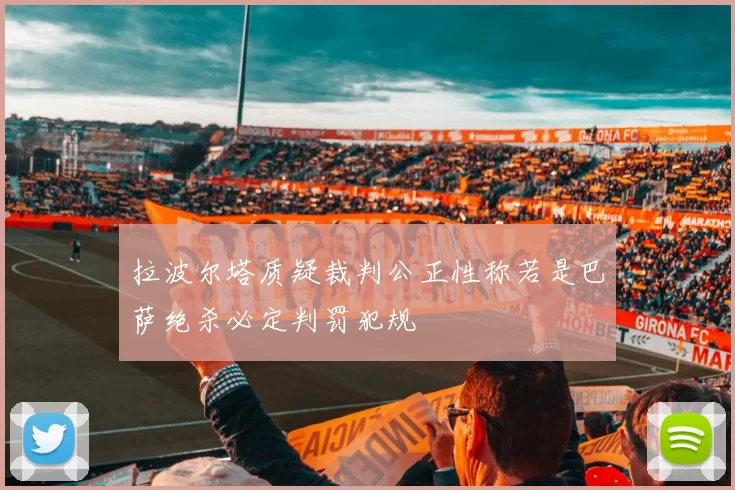 拉波尔塔质疑裁判公正性称若是巴萨绝杀必定判罚犯规