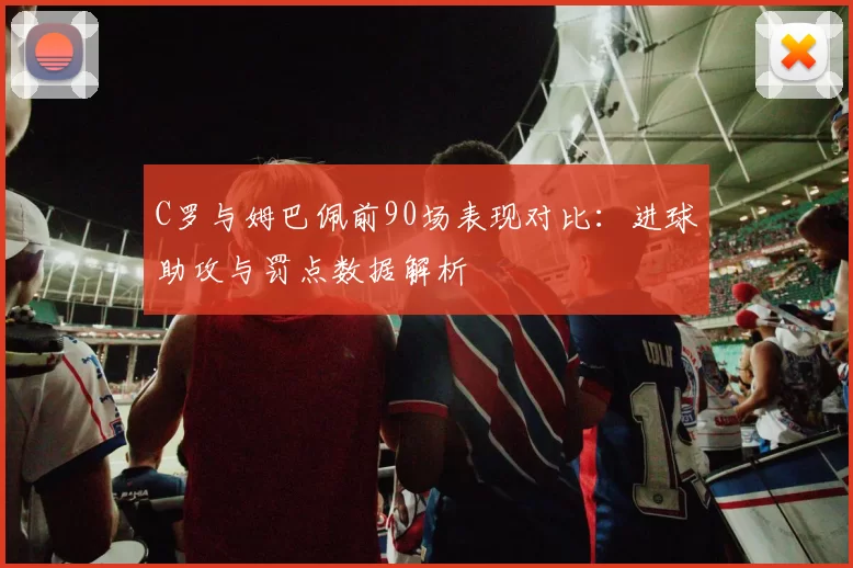 C罗与姆巴佩前90场表现对比：进球助攻与罚点数据解析