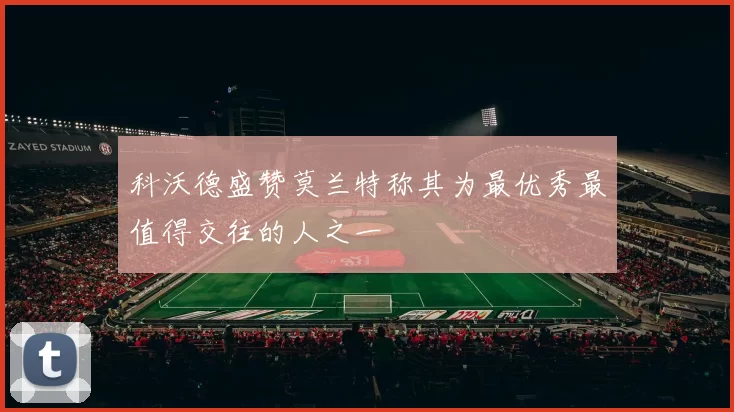科沃德盛赞莫兰特称其为最优秀最值得交往的人之一