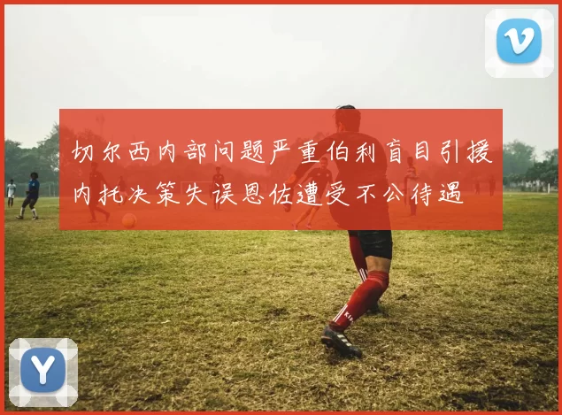 切尔西内部问题严重伯利盲目引援内托决策失误恩佐遭受不公待遇