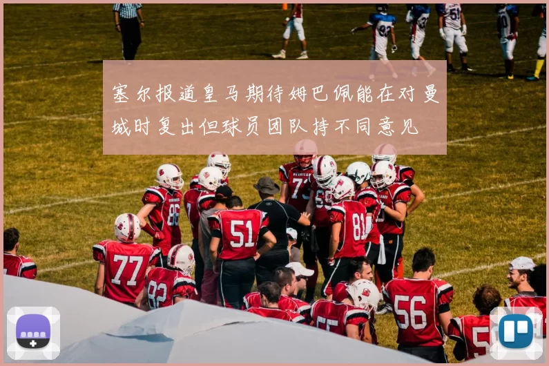 塞尔报道皇马期待姆巴佩能在对曼城时复出但球员团队持不同意见