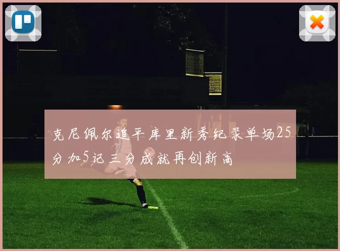克尼佩尔追平库里新秀纪录单场25分加5记三分成就再创新高