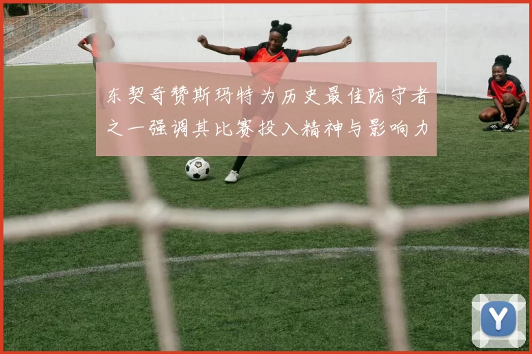 东契奇赞斯玛特为历史最佳防守者之一强调其比赛投入精神与影响力
