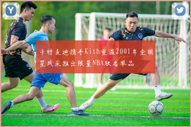 卡特麦迪携手Kith重温2001年全明星风采推出限量NBA联名单品